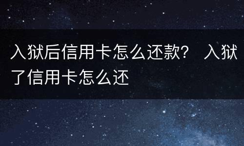 入狱后信用卡怎么还款？ 入狱了信用卡怎么还