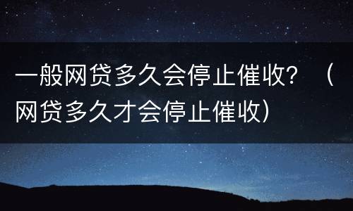 一般网贷多久会停止催收？（网贷多久才会停止催收）
