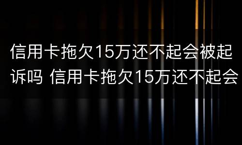 信用卡拖欠15万还不起会被起诉吗 信用卡拖欠15万还不起会被起诉吗为什么