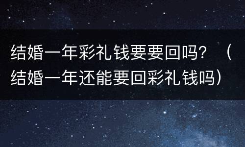 结婚一年彩礼钱要要回吗？（结婚一年还能要回彩礼钱吗）