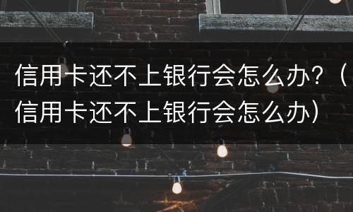 信用卡还不上银行会怎么办?（信用卡还不上银行会怎么办）