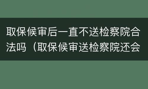 取保候审后一直不送检察院合法吗（取保候审送检察院还会有事吗?）