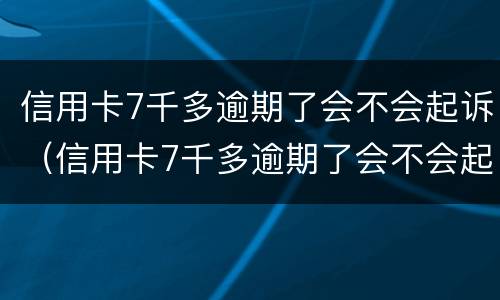 信用卡7千多逾期了会不会起诉（信用卡7千多逾期了会不会起诉对方）
