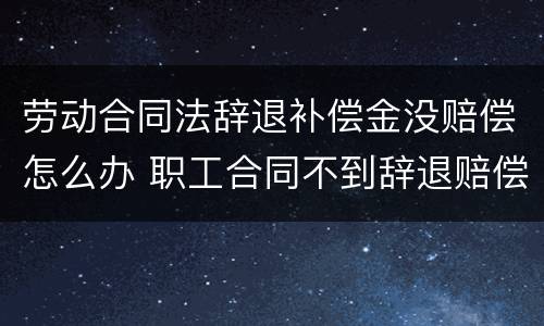 劳动合同法辞退补偿金没赔偿怎么办 职工合同不到辞退赔偿金