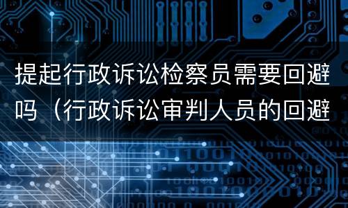 提起行政诉讼检察员需要回避吗（行政诉讼审判人员的回避）