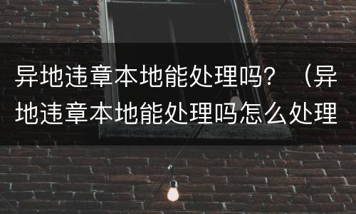 异地违章本地能处理吗？（异地违章本地能处理吗怎么处理）