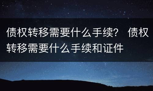 债权转移需要什么手续？ 债权转移需要什么手续和证件