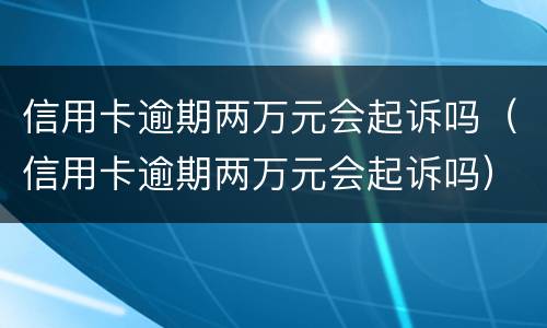 信用卡逾期两万元会起诉吗（信用卡逾期两万元会起诉吗）
