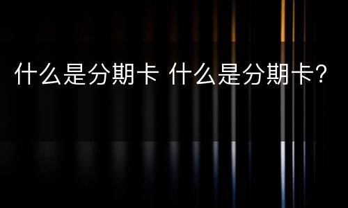 什么是分期卡 什么是分期卡?