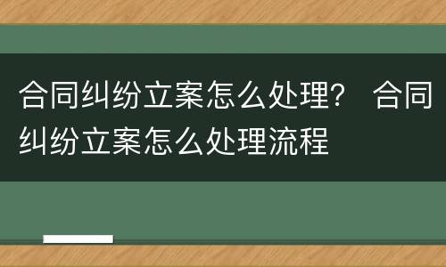 合同纠纷立案怎么处理？ 合同纠纷立案怎么处理流程