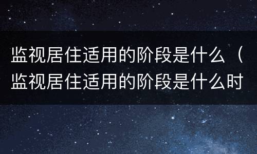 监视居住适用的阶段是什么（监视居住适用的阶段是什么时候）