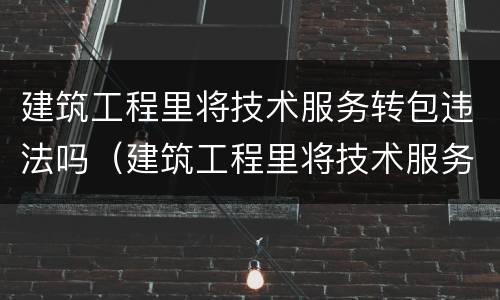 建筑工程里将技术服务转包违法吗（建筑工程里将技术服务转包违法吗为什么）