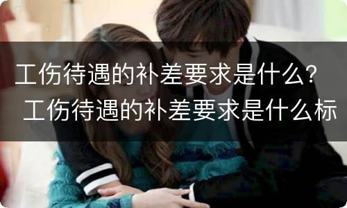 工伤待遇的补差要求是什么？ 工伤待遇的补差要求是什么标准