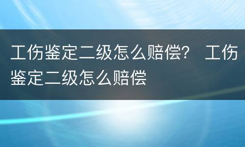 工伤鉴定二级怎么赔偿？ 工伤鉴定二级怎么赔偿