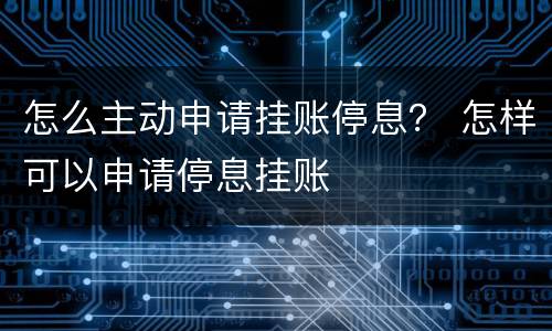 怎么主动申请挂账停息？ 怎样可以申请停息挂账