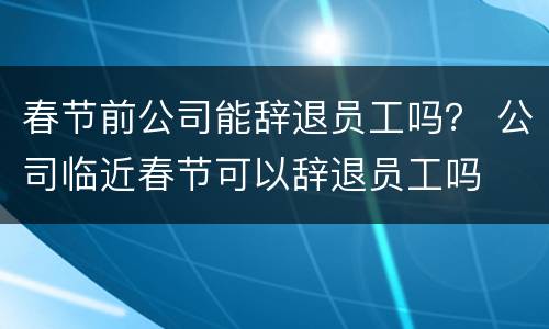 春节前公司能辞退员工吗？ 公司临近春节可以辞退员工吗