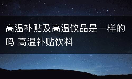 高温补贴及高温饮品是一样的吗 高温补贴饮料