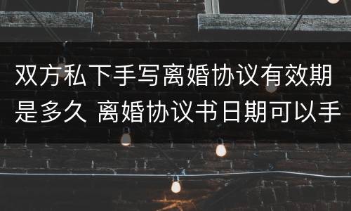 双方私下手写离婚协议有效期是多久 离婚协议书日期可以手写吗