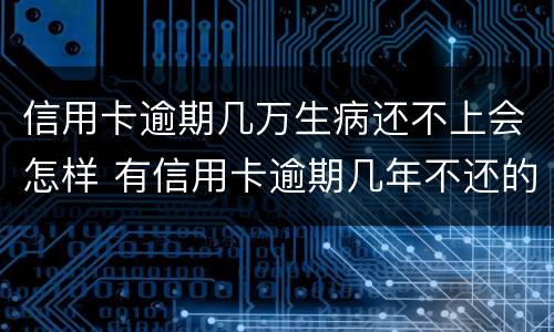 信用卡逾期几万生病还不上会怎样 有信用卡逾期几年不还的吗