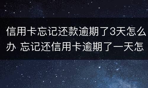 信用卡忘记还款逾期了3天怎么办 忘记还信用卡逾期了一天怎么办