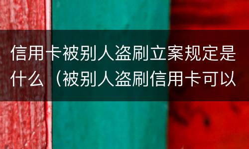 信用卡被别人盗刷立案规定是什么（被别人盗刷信用卡可以立案吗）