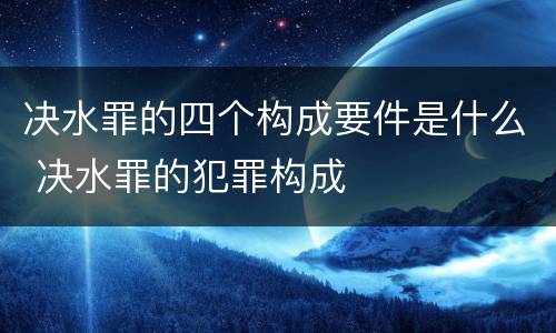 决水罪的四个构成要件是什么 决水罪的犯罪构成