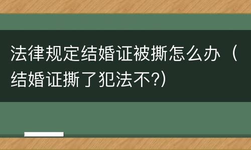 法律规定结婚证被撕怎么办（结婚证撕了犯法不?）
