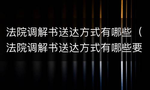 法院调解书送达方式有哪些（法院调解书送达方式有哪些要求）