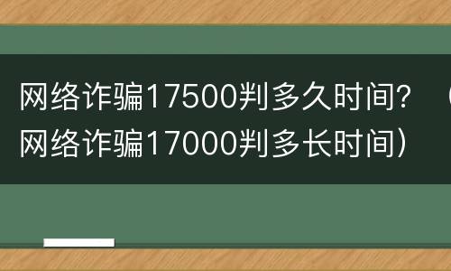 网络诈骗17500判多久时间？（网络诈骗17000判多长时间）