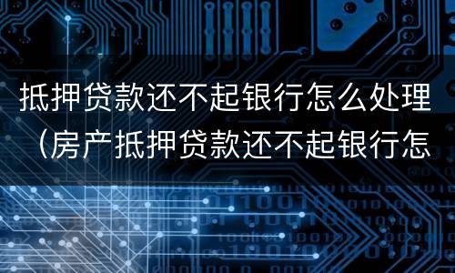 抵押贷款还不起银行怎么处理（房产抵押贷款还不起银行怎么处理）