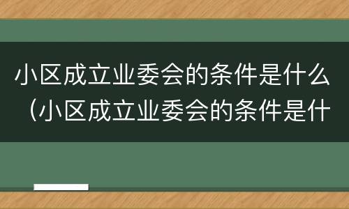 小区成立业委会的条件是什么（小区成立业委会的条件是什么意思）