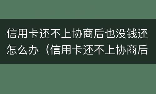 信用卡还不上协商后也没钱还怎么办（信用卡还不上协商后也没钱还怎么办呢）