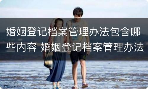 婚姻登记档案管理办法包含哪些内容 婚姻登记档案管理办法包含哪些内容和要求