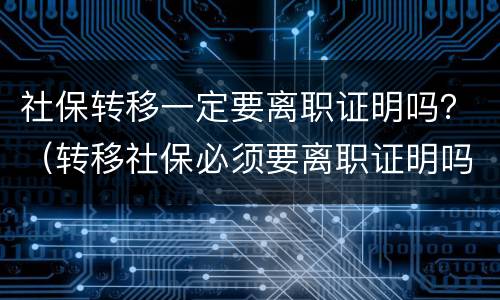 社保转移一定要离职证明吗？（转移社保必须要离职证明吗）