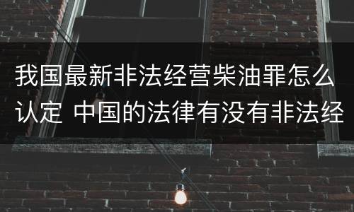 我国最新非法经营柴油罪怎么认定 中国的法律有没有非法经营柴油罪