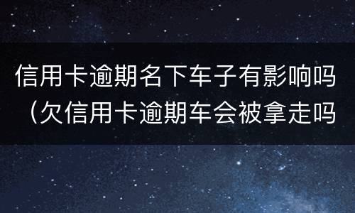 信用卡逾期名下车子有影响吗（欠信用卡逾期车会被拿走吗）