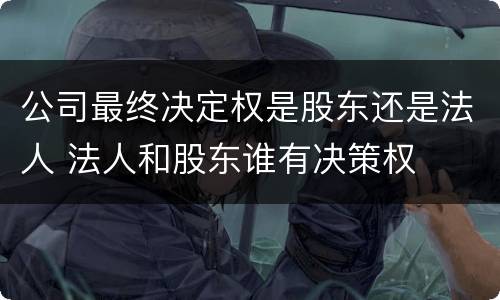 公司最终决定权是股东还是法人 法人和股东谁有决策权