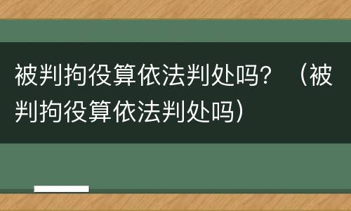 被判拘役算依法判处吗？（被判拘役算依法判处吗）