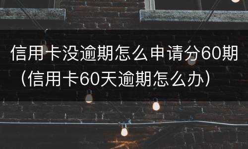 信用卡没逾期怎么申请分60期（信用卡60天逾期怎么办）