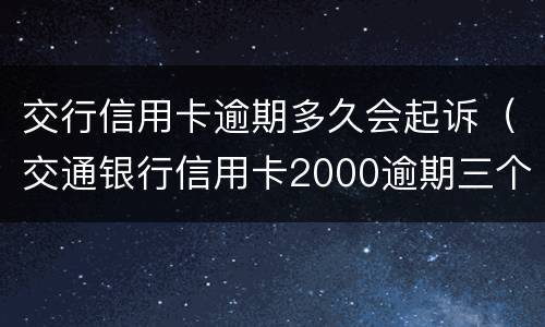 交行信用卡逾期多久会起诉（交通银行信用卡2000逾期三个月会被起诉吗）
