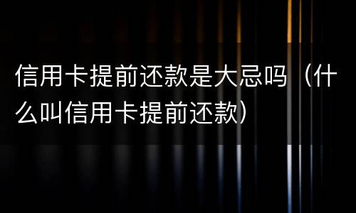 信用卡提前还款是大忌吗（什么叫信用卡提前还款）