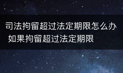 司法拘留超过法定期限怎么办 如果拘留超过法定期限