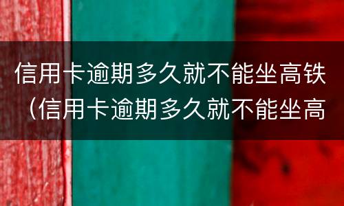 信用卡逾期多久就不能坐高铁（信用卡逾期多久就不能坐高铁啦）