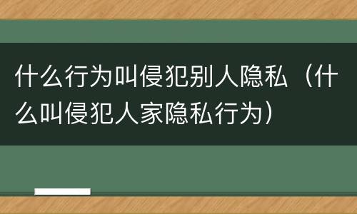 什么行为叫侵犯别人隐私（什么叫侵犯人家隐私行为）