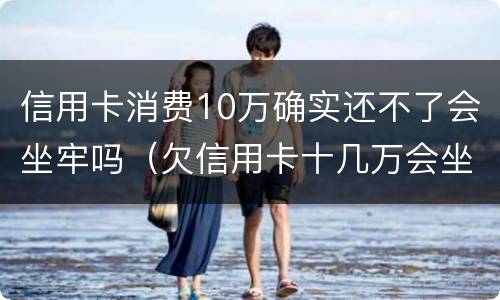 信用卡消费10万确实还不了会坐牢吗（欠信用卡十几万会坐牢吗）