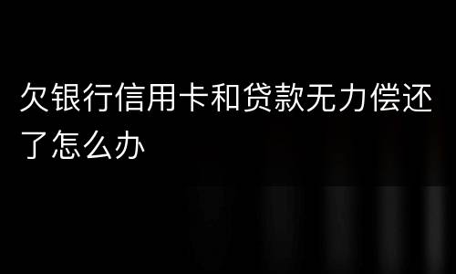 欠银行信用卡和贷款无力偿还了怎么办