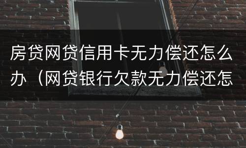 房贷网贷信用卡无力偿还怎么办（网贷银行欠款无力偿还怎么办）