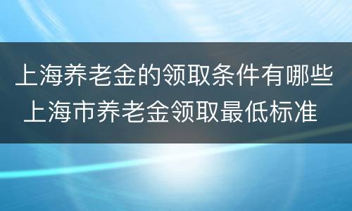上海养老金的领取条件有哪些 上海市养老金领取最低标准