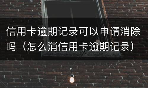 信用卡逾期记录可以申请消除吗（怎么消信用卡逾期记录）