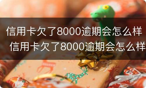 信用卡欠了8000逾期会怎么样 信用卡欠了8000逾期会怎么样吗